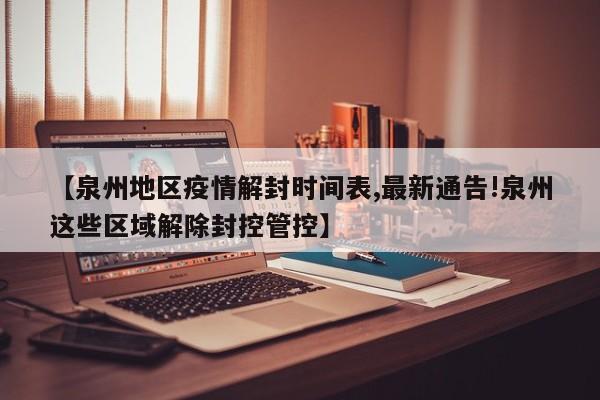 【泉州地区疫情解封时间表,最新通告!泉州这些区域解除封控管控】