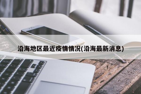 沿海地区最近疫情情况(沿海最新消息)