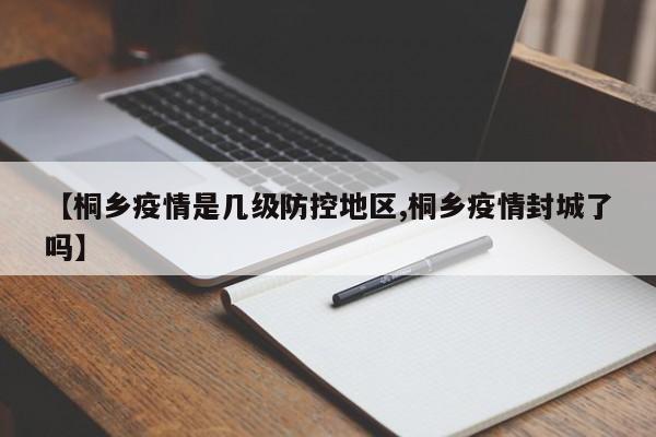 【桐乡疫情是几级防控地区,桐乡疫情封城了吗】